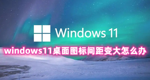 windows11桌面图标间距变大怎么办 windows11桌面图标大小怎么调
