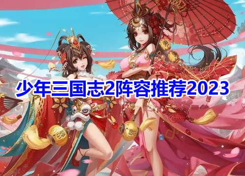 少年三国志2阵容推荐2023！少年三国志2最强阵容搭配一览！