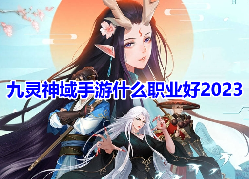 九灵神域手游什么职业好2023？九灵神域厉害职业选择推荐！