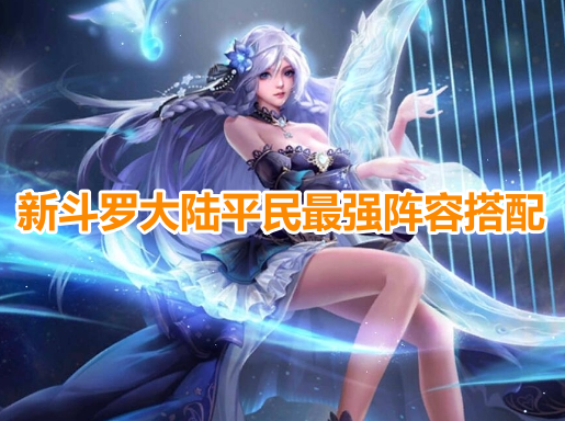 新斗罗大陆平民最强阵容搭配！新斗罗大陆0氪最佳阵容推荐！
