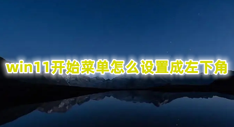 win11开始菜单怎么设置成左下角_win11开始菜单靠左的方式