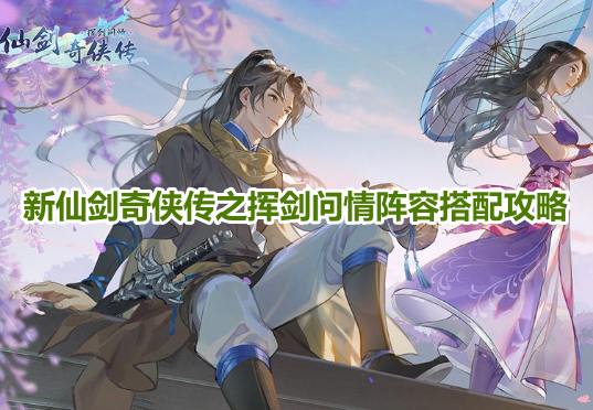 新仙剑奇侠传之挥剑问情阵容搭配攻略！新仙剑奇侠传之挥剑问情最强阵容选择推荐！