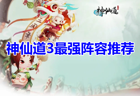 神仙道3最强阵容推荐！神仙道3最新阵容搭配攻略！
