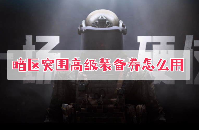 暗区突围高级装备券怎么用？如何使用高级装备券？相关攻略推荐！