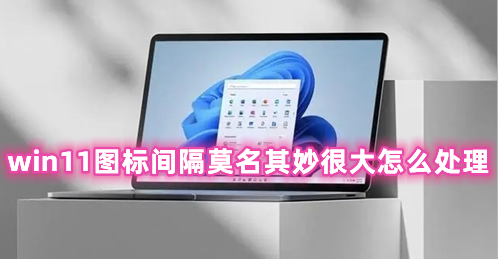 win11图标间隔莫名其妙很大怎么处理 win11图标间距变大怎么样恢复