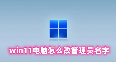 win11电脑怎么改管理员名字 win11修改管理员用户名的方法分享