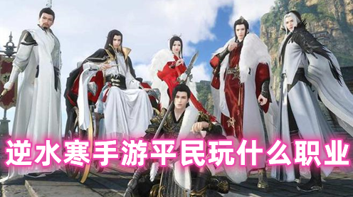 逆水寒手游平民玩什么职业  逆水寒手游平民首选职业推荐