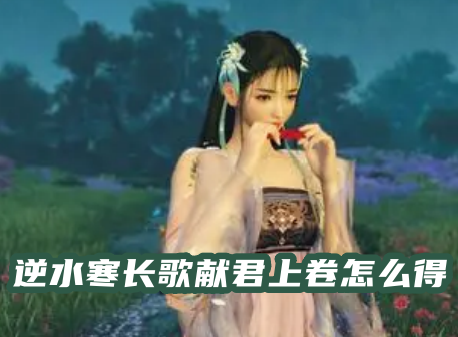逆水寒长歌献君上卷怎么得 逆水寒手游长歌献君下卷在哪