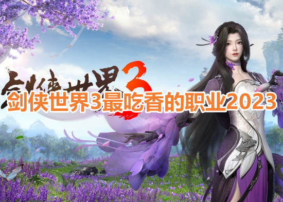 剑侠世界3最吃香的职业2023！剑侠世界3最强职业推荐攻略！