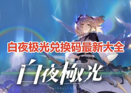 白夜极光兑换码最新大全！白夜极光通用礼包兑换码一览！