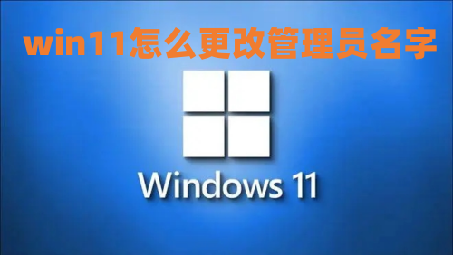 win11怎么更改管理员名字 win11更改管理员账户名教程介绍