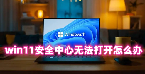 win11安全中心无法打开怎么办 win11打不开安全中心的解决办法