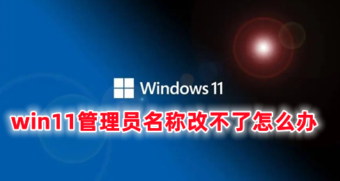 win11管理员名称改不了怎么办 win11无法更改管理员用户名的解决办法分享