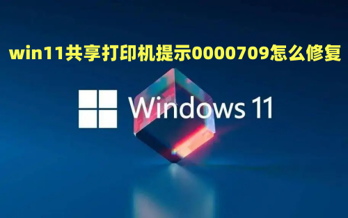 win11共享打印机提示0000709怎么修复  win11打印机共享709报错原因及解决方法