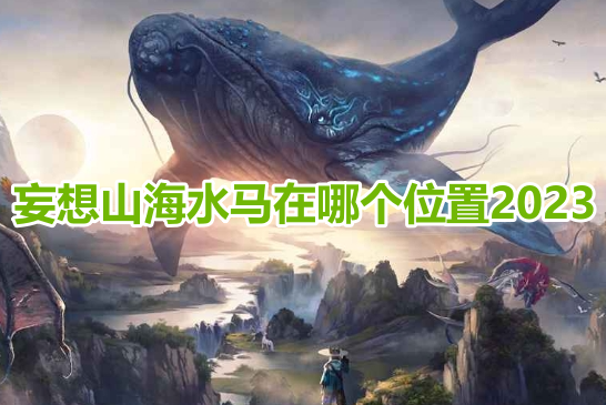 妄想山海水马在哪个位置2023？妄想山海水马最新分布位置一览！