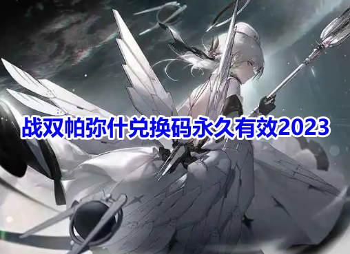 战双帕弥什兑换码永久有效2023！战双帕弥什通用礼包激活码汇总！