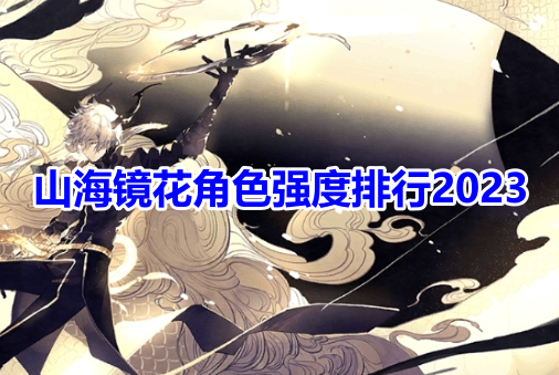 山海镜花角色强度排行2023！山海镜花厉害ssr镜灵推荐！