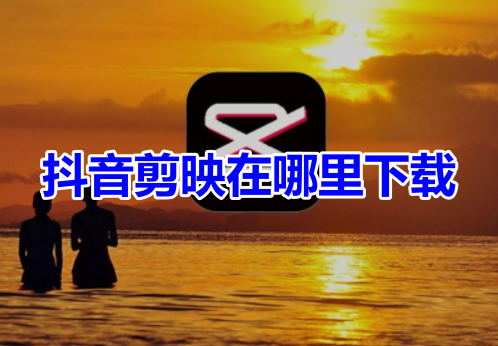 抖音剪映在哪里下载？剪映app下载操作方法！