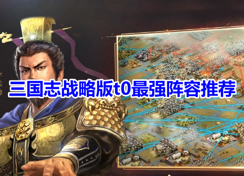 三国志战略版t0最强阵容推荐！三国志战略版最强阵容搭配攻略！