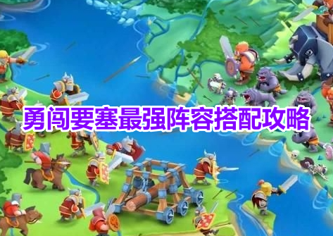勇闯要塞最强阵容搭配攻略！勇闯要塞最强阵容最新推荐！