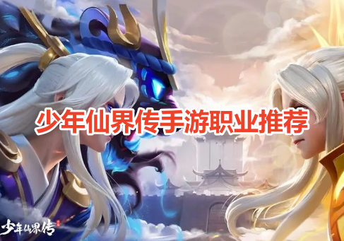 少年仙界传手游职业推荐！少年仙界传厉害职业选择攻略！