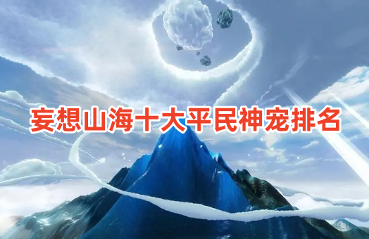妄想山海十大平民神宠排名！妄想山海零氪最强神宠推荐！