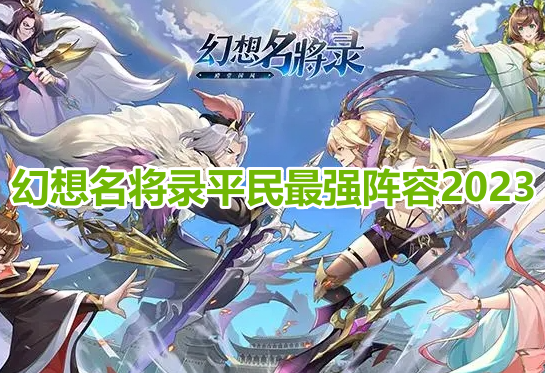 幻想名将录平民最强阵容2023！幻想名将录平民最强阵容搭配推荐！