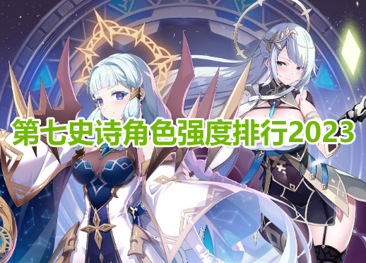 第七史诗角色强度排行2023！第七史诗5星人物强度榜一览！