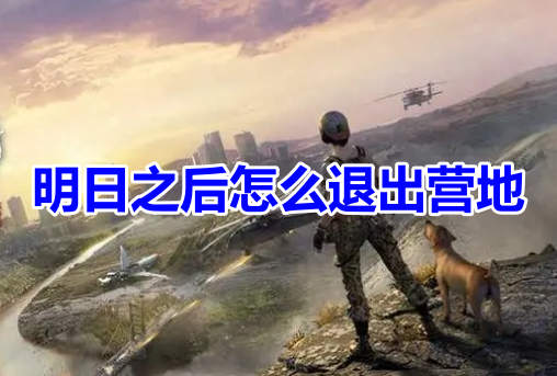明日之后怎么退出营地呢？分享明日之后退出营地的具体步骤！