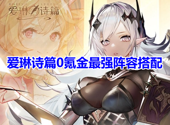 爱琳诗篇0氪金最强阵容搭配！爱琳诗篇平民最强阵容推荐攻略！