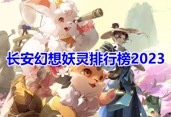 长安幻想妖灵排行榜2023！长安幻想最强妖灵推荐一览！