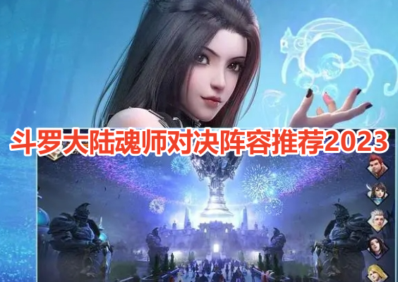 斗罗大陆魂师对决阵容推荐2023！斗罗大陆魂师对决最强阵容搭配攻略！