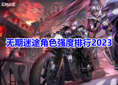 无期迷途角色强度排行2023！无期迷途最强角色培养推荐！