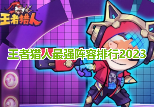 王者猎人最强阵容排行2023！王者猎人最强阵容搭配推荐！