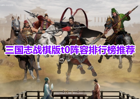三国志战棋版t0阵容排行榜推荐！三国志战棋版最强阵容搭配攻略！