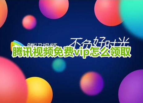 腾讯视频免费vip怎么领取？腾讯视频免费vip会员领取方法！