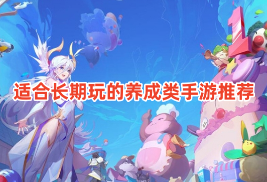 适合长期玩的养成类手游推荐！长期耐玩的养成类游戏有哪些？