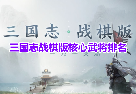 三国志战棋版核心武将排名！三国志战棋版最强武将推荐一览！