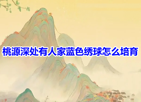 桃源深处有人家蓝色绣球怎么培育？桃源深处有人家蓝色绣球花培育方法！