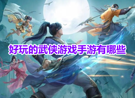 好玩的武侠游戏手游有哪些？超火的武侠类手游排行榜前十！