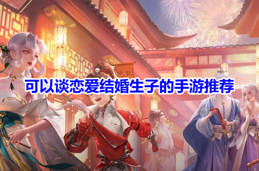 可以谈恋爱结婚生子的手游推荐！能恋爱结婚生子的游戏有哪些呢？