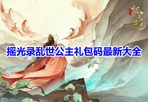 摇光录乱世公主礼包码最新大全！摇光录乱世公主兑换码汇总一览！