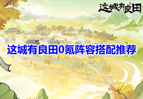 这城有良田0氪阵容搭配推荐！这城有良田平民最强阵容组合攻略！