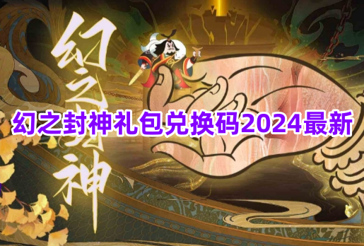 幻之封神礼包兑换码2024最新！幻之封神有效礼包兑换码大全！