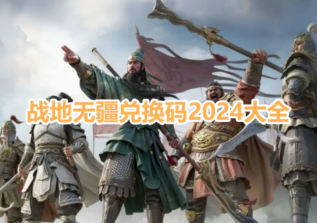 战地无疆兑换码2024大全！战地无疆通用兑换码最新汇总！