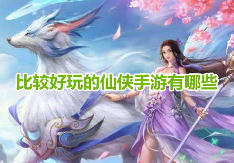 比较好玩的仙侠手游有哪些？人气最高的仙侠游戏排行榜推荐！