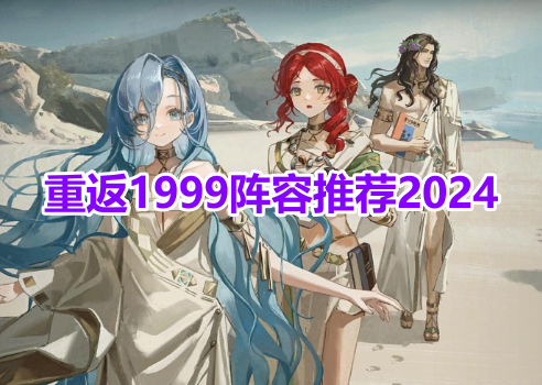 重返1999阵容推荐2024！重返未来1999阵容搭配攻略！
