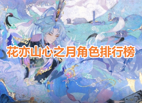 花亦山心之月角色排行榜！花亦山心之月角色强度排名！