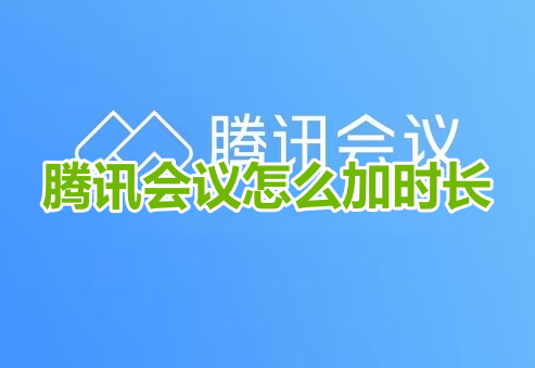 腾讯会议怎么加时长呢？腾讯会议增加时长设置方法！