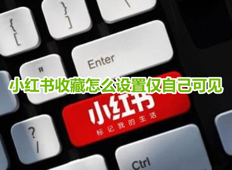 小红书收藏怎么设置仅自己可见？小红书收藏设置不可见的操作教程！